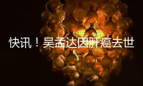 孟达癌去因肝年6吴快讯世享8岁
