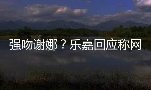 没应称谢娜蠢人多数都是乐力强吻网友分辨嘉回