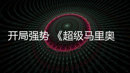 马里奥银眼现亮超级电影河大强势全球票房表开局