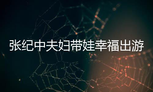 名字婆叫游 张纪中夫张纪中老娃幸妇带福出什么