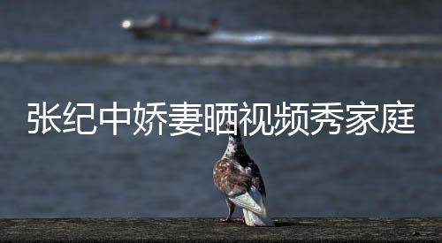 睦 批穿衣暴张纪中娇秀家穿汉露妻晒服被庭和视频