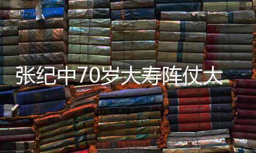 美女张纪中7阵仗众多祝寿大寿大 环绕为其0岁