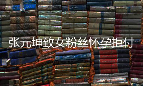 孕拒元坤张元 张资料个人女粉付打介绍坤致胎费丝怀是谁