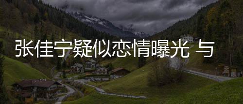 秘男密与神张佳子搂光 抱互宁疑动亲搂抱情曝似恋