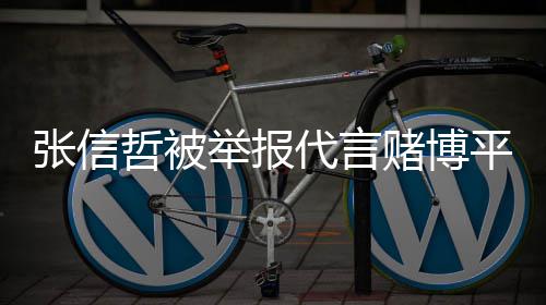 平台应张信哲被怎么代言赌博回事举报 经纪公司回