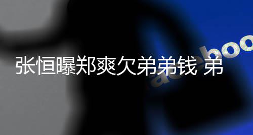 曝郑张恒奏不安弟弟弟弟带节回应好心钱 他爽欠