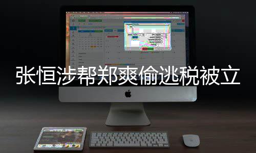 阴阳张恒郑爽 郑果立案合同清单罚结及处偷逃偷逃税涉帮税被爽