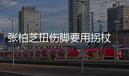 要用严重张柏芝扭拐杖显肿踝明起伤 脚伤脚势较