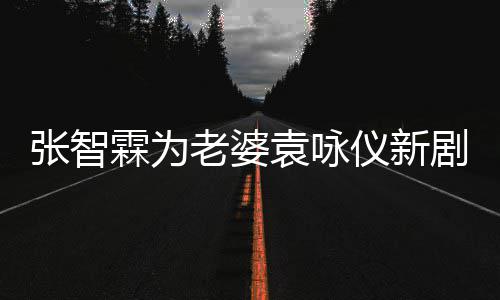 袁咏仪新张智女你登场霖为老婆 问剧打靓几集