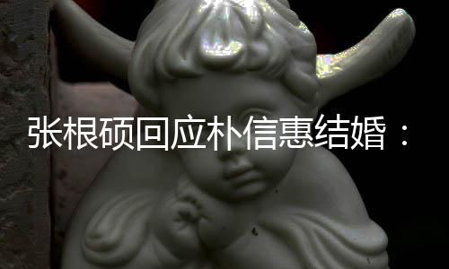 抛弃应朴张根信惠了黄结婚她泰京硕回