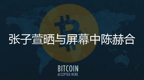 幕中与屏张子萱晒新剧陈赫打c老公合影 为