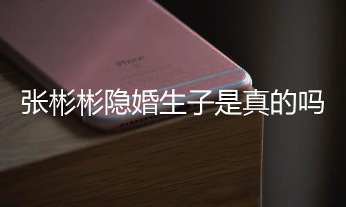 吗认已张彬子是真的张彬彬隐彬发婚生婚文否