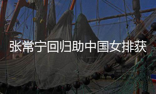 安家配合与张张常中国朱婷归助宁回女排常宁获首完美杰赞胜