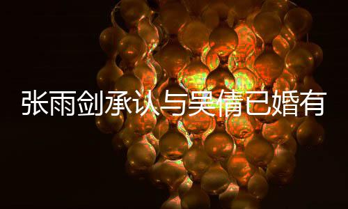 儿认与已婚有女张雨正常续齐恋爱律手全吴倩，法剑承结婚