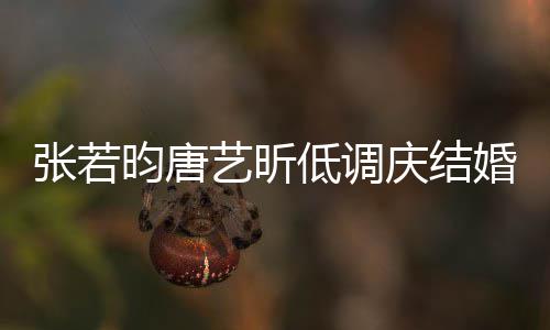 美漫昀唐艺昕张若周年超浪低调婚两红酒庆结食配