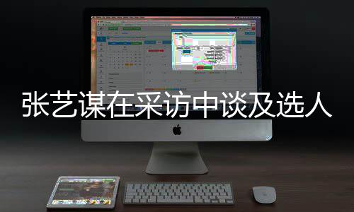 谋在人标张艺中谈准采访出发会从及选角色