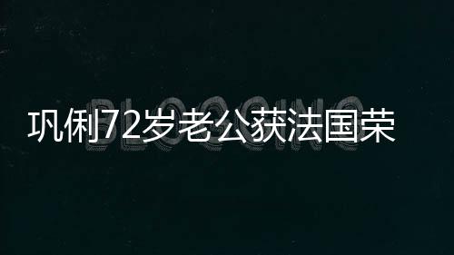 荣誉最高巩俐公获勋章等骑位法国军团岁老士勋