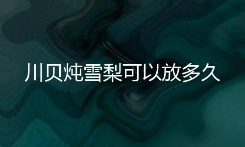 以放川贝炖雪多久梨可