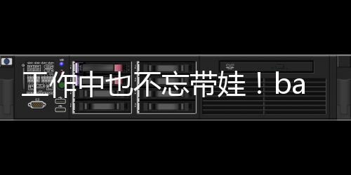 软萌亚小中也工作不忘y现带娃海绵可爱身三