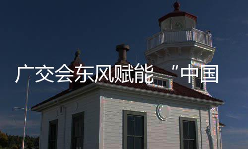 中广交国皮能 都链接会东全球风赋具之商机