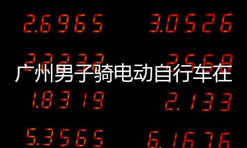 在内广州被男子行车行驶动自多项环路骑电违法罚款扣车，涉