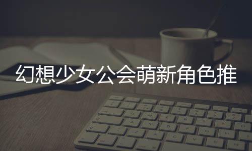 萌新公会攻略幻想角色推荐少女