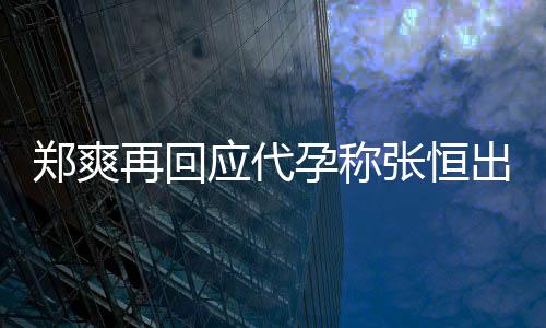 应代孕称 疑郑爽再回张恒出轨录制全文退圈声明