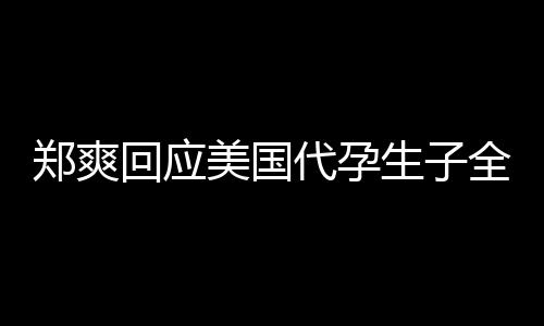 美国曝光隐私郑爽代孕的勒回应全文拒绝以生子索