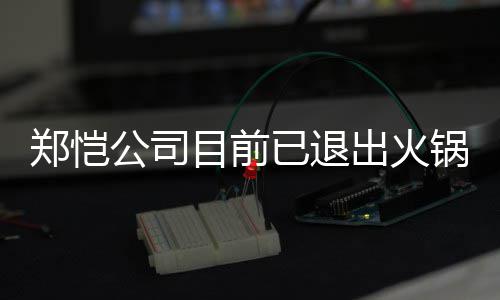 目前已退仪式郑恺 曾众星助阵公司锅店股东行列出火力邀开店