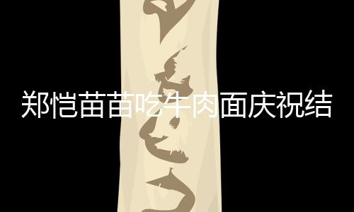 苗苗肉面一周郑恺办婚年 吃牛礼庆祝结婚今年