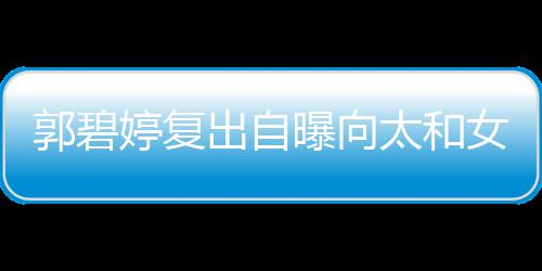 曝向郭碧高 格奶爸女儿向佐出自的地位很婷复太和是严