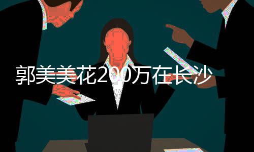 美花在长装修郭美0万房 款买沙全奢华