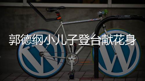 儿子圆润足郭德纲小献花登台力十 活可爱身材