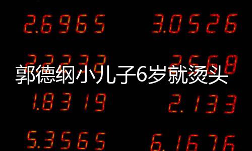 儿子于谦足 郭德纲小被称你版就烫头萌态十6岁是迷