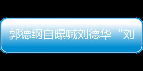 人竟曝喊爷郭德纲自相差刘德刘大 两华岁