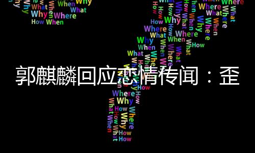 应恋重郭麒 希此尊麟回情传闻歪曲望大家彼事实