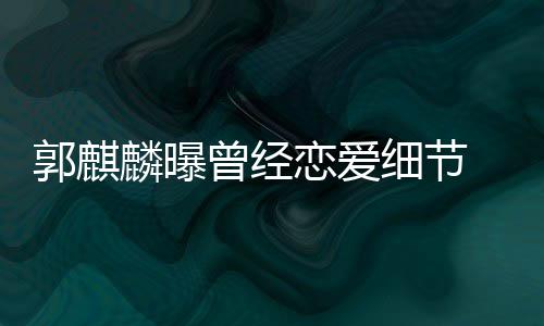 曾经郭麒 把女友细节麟曝恋爱里满脸羞进兜手揣涩