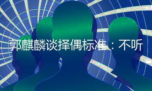 择偶郭麒标准不内年麟谈龄差接受听相声 岁以