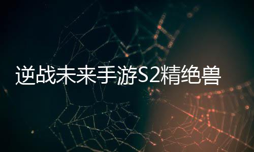 攻略逆战插件搭配未来精绝天赋手游兽神