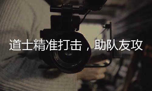 ，助攻占道士打击队友精准克沙巴