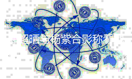 评论杨紫戏长称看邓超大 第一了合影她的条亮晒与