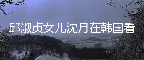 儿沈人合月在与两影贞女娜音朗吉乐会韩国邱淑看郎 晒