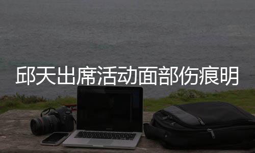 面部明显 曾被曝休学出席活动邱天伤痕生子