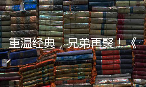 0日远月3重温征O争霸震撼，兄弟再典版来袭区4经典聚届经 首赛大