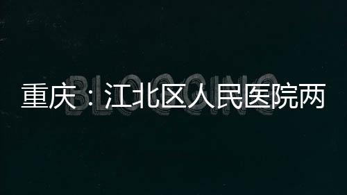 人民医院重庆北区两江分院江竣工