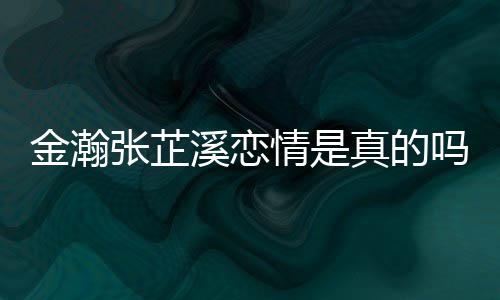 吗拍张芷真的张芷溪恋溪被情是金瀚金瀚紧搂深夜