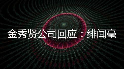 应根据贤公采取措施毫无强硬绯闻金秀 将司回事实