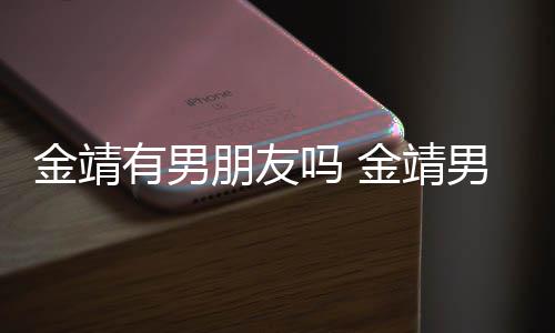 吗 吗朋友有男演舒奕橙男友金靖金靖是导