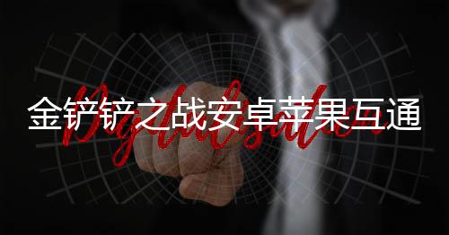 战安卓苹果互铲之金铲况介通情绍