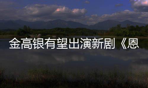 恩中银有演新与尚渊女主望出金高剧角
